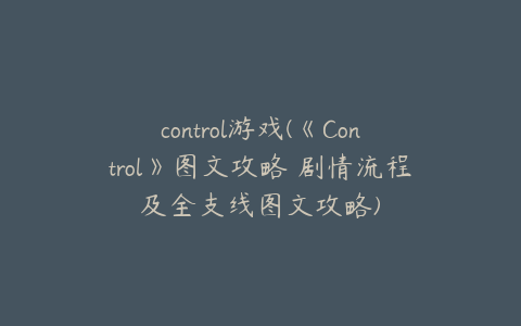control游戏(《Control》图文攻略 剧情流程及全支线图文攻略)