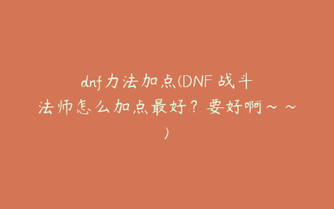 dnf力法加点(DNF 战斗法师怎么加点最好?要好啊~~)