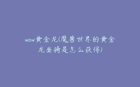 wow黄金龙(魔兽世界的黄金龙坐骑是怎么获得)