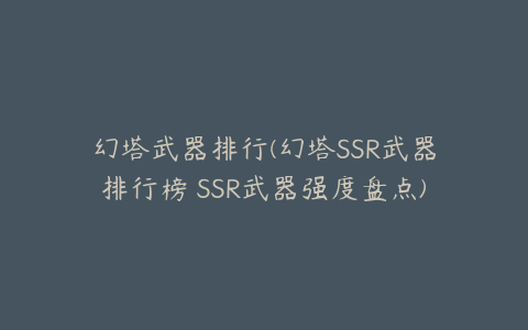 幻塔武器排行(幻塔SSR武器排行榜 SSR武器强度盘点)