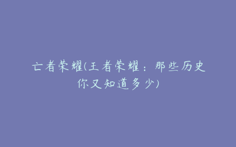 亡者荣耀(王者荣耀:那些历史你又知道多少)