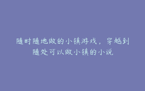 随时随地做的小镇游戏,穿越到随处可以做小镇的小说