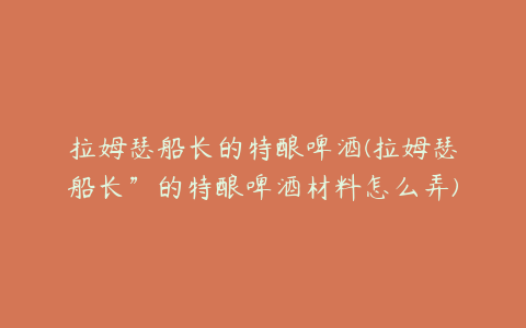 拉姆瑟船长的特酿啤酒(拉姆瑟船长”的特酿啤酒材料怎么弄)