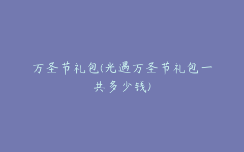 万圣节礼包(光遇万圣节礼包一共多少钱)