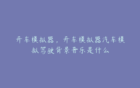 开车模拟器,开车模拟器汽车模拟驾驶背景音乐是什么