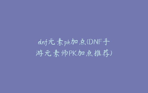 dnf元素pk加点(DNF手游元素师PK加点推荐)
