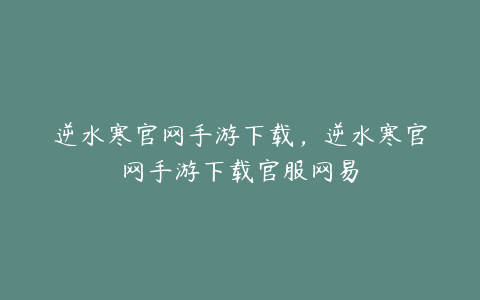 逆水寒官网手游下载,逆水寒官网手游下载官服网易