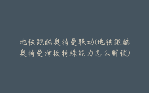 地铁跑酷奥特曼联动(地铁跑酷奥特曼滑板特殊能力怎么解锁)