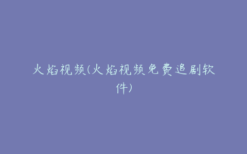火焰视频(火焰视频免费追剧软件)