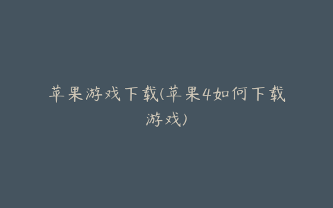 苹果游戏下载(苹果4如何下载游戏)