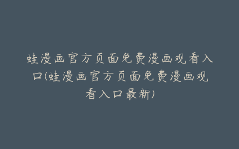 蛙漫画官方页面免费漫画观看入口(蛙漫画官方页面免费漫画观看入口最新)