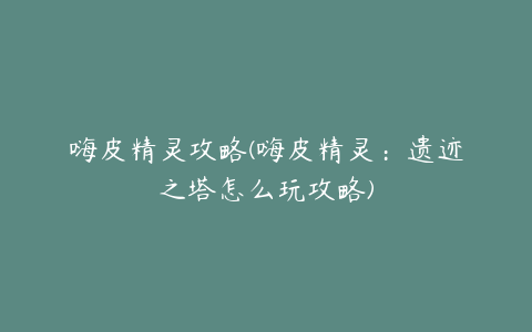 嗨皮精灵攻略(嗨皮精灵:遗迹之塔怎么玩攻略)