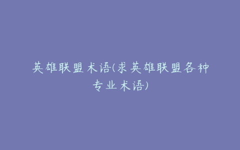 英雄联盟术语(求英雄联盟各种专业术语)