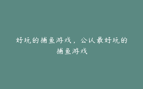 好玩的捕鱼游戏,公认最好玩的捕鱼游戏