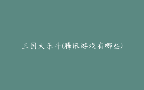 三国大乐斗(腾讯游戏有哪些)