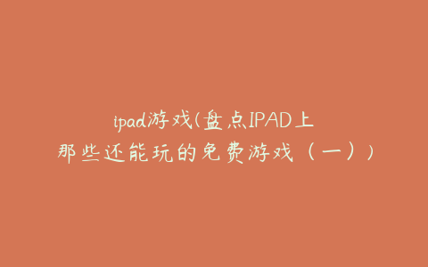 ipad游戏(盘点IPAD上那些还能玩的免费游戏(一))