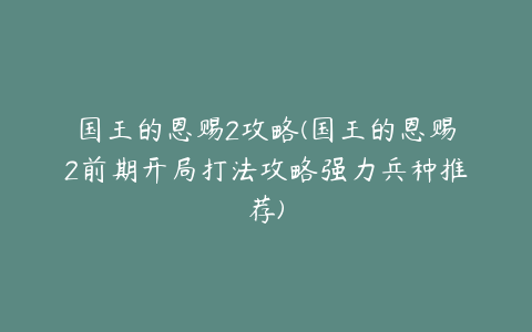 国王的恩赐2攻略(国王的恩赐2前期开局打法攻略强力兵种推荐)