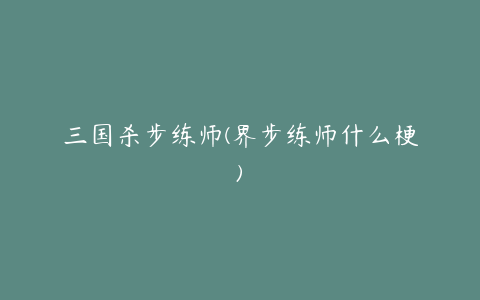 三国杀步练师(界步练师什么梗)