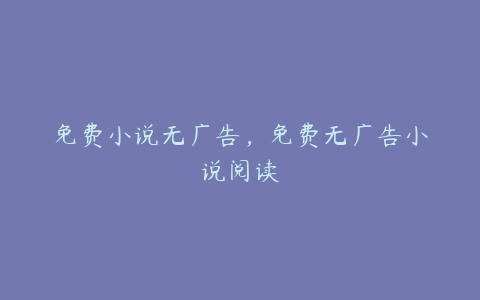 免费小说无广告,免费无广告小说阅读
