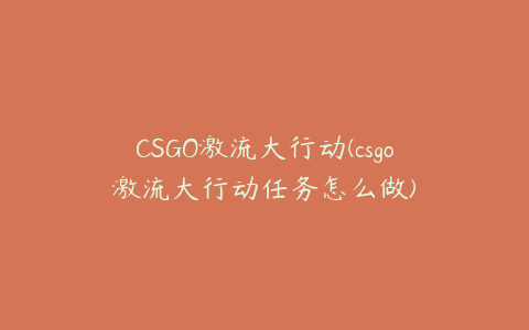 CSGO激流大行动(csgo激流大行动任务怎么做)