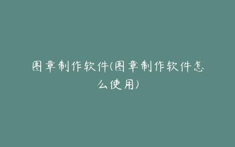 图章制作软件(图章制作软件怎么使用)