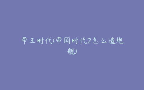 帝王时代(帝国时代2怎么造炮舰)