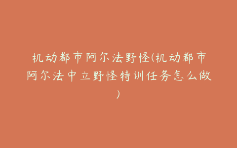机动都市阿尔法野怪(机动都市阿尔法中立野怪特训任务怎么做)