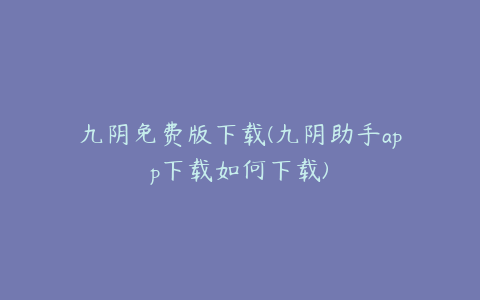 九阴免费版下载(九阴助手app下载如何下载)