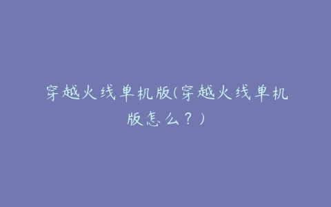 穿越火线单机版(穿越火线单机版怎么?)
