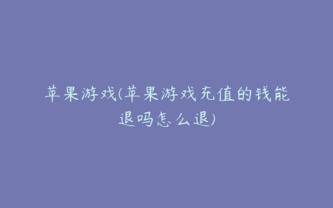 苹果游戏(苹果游戏充值的钱能退吗怎么退)