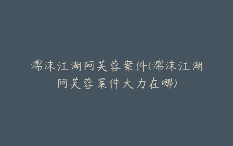 濡沫江湖阿芙蓉案件(濡沫江湖阿芙蓉案件大力在哪)