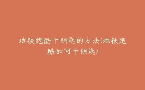 地铁跑酷卡钥匙的方法(地铁跑酷如何卡钥匙)