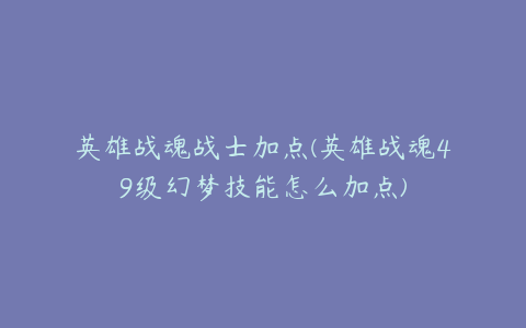 英雄战魂战士加点(英雄战魂49级幻梦技能怎么加点)