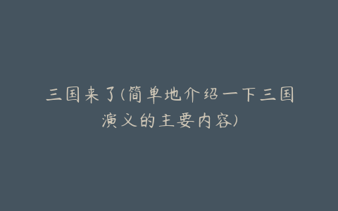 三国来了(简单地介绍一下三国演义的主要内容)