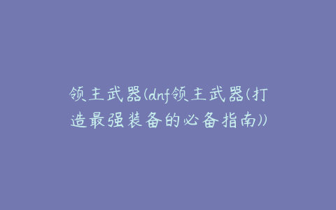 领主武器(dnf领主武器(打造最强装备的必备指南))