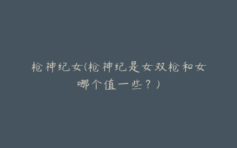 枪神纪女(枪神纪是女双枪和女哪个值一些?)