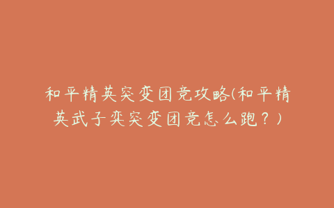 和平精英突变团竞攻略(和平精英武子弈突变团竞怎么跑?)