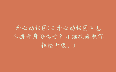 开心动物园(《开心动物园》怎么提升身份称号?详细攻略教你轻松升级!)