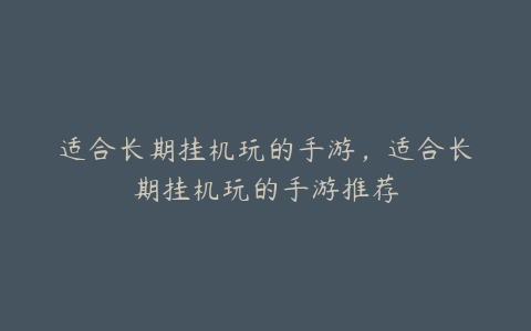 适合长期挂机玩的手游,适合长期挂机玩的手游推荐