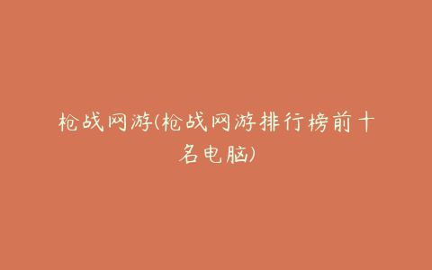 枪战网游(枪战网游排行榜前十名电脑)