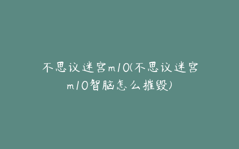 不思议迷宫m10(不思议迷宫m10智脑怎么摧毁)