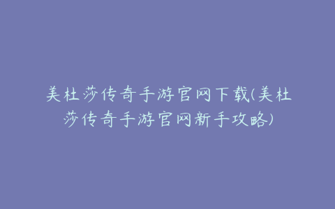 美杜莎传奇手游官网下载(美杜莎传奇手游官网新手攻略)