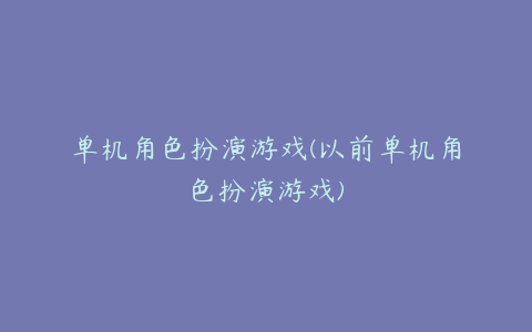 单机角色扮演游戏(以前单机角色扮演游戏)