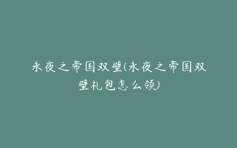 永夜之帝国双璧(永夜之帝国双璧礼包怎么领)