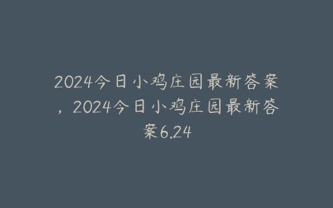 2024今日小鸡庄园最新答案,2024今日小鸡庄园最新答案6.24