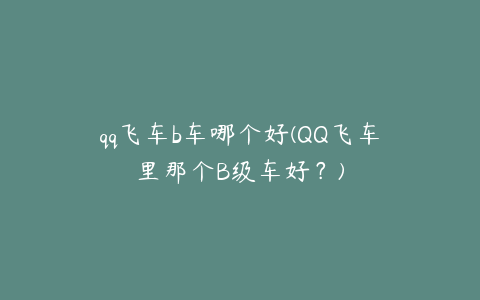 qq飞车b车哪个好(QQ飞车里那个B级车好?)