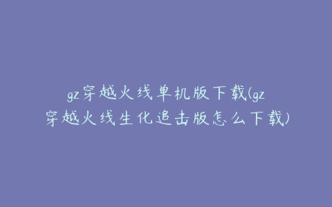 gz穿越火线单机版下载(gz穿越火线生化追击版怎么下载)
