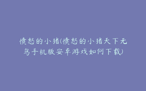 愤怒的小猪(愤怒的小猪天下无鸟手机版安卓游戏如何下载)