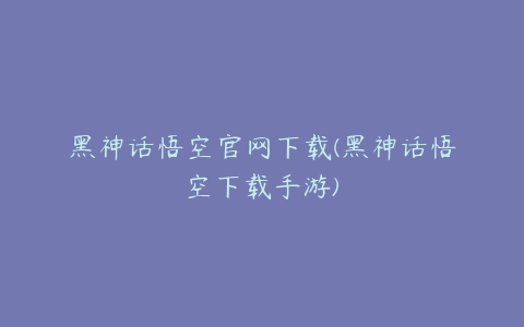 黑神话悟空官网下载(黑神话悟空下载手游)