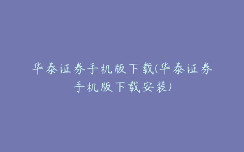 华泰证券手机版下载(华泰证券手机版下载安装)